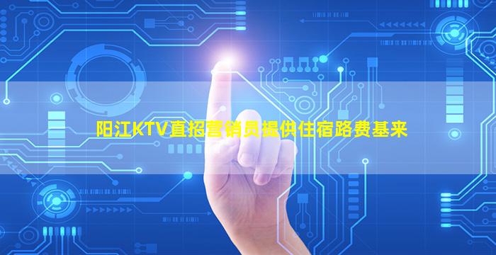 阳江KTV直招营销员提供住宿路费基来